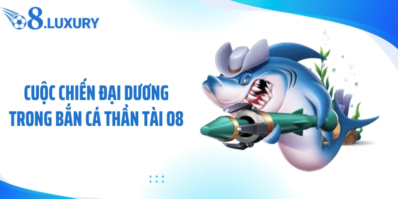 Cuộc chiến đại dương trong bắn cá thần tài O8