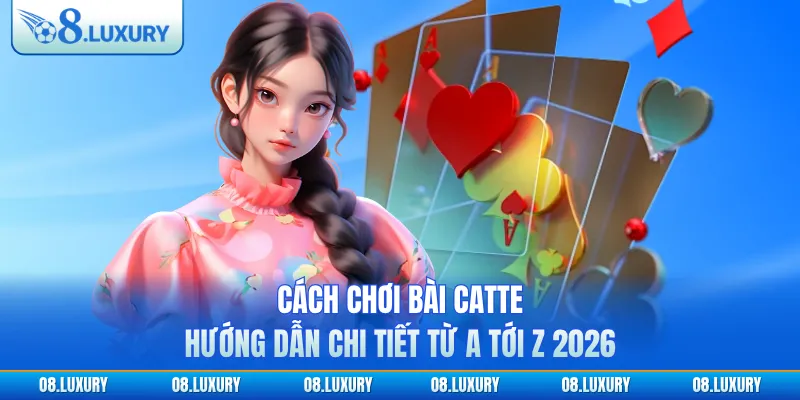 Cách Chơi Bài Catte - Hướng Dẫn Chi Tiết Từ A Tới Z 2026
